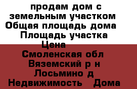продам дом с земельным участком › Общая площадь дома ­ 52 › Площадь участка ­ 2 535 › Цена ­ 550 000 - Смоленская обл., Вяземский р-н, Лосьмино д. Недвижимость » Дома, коттеджи, дачи продажа   